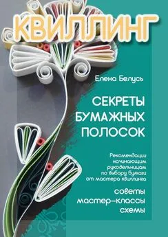 Елена Белусь - Секреты бумажных полосок. Рекомендации начинающим рукодельницам по выбору бумаги от мастера квиллинга. Советы, мастер-классы, схемы