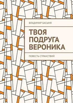 Владимир Басыня - Твоя подруга Вероника. Повесть странствий