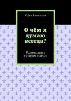 София Вишнякова - О чём я думаю всегда? Размышления в стихах и прозе