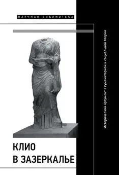 Коллектив авторов - Клио в зазеркалье: Исторический аргумент в гуманитарной и социальной теории. Коллективная монография