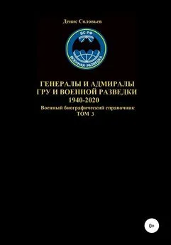 Денис Соловьев - Генералы и адмиралы ГРУ и войсковой разведки 1940-2020. Том 3