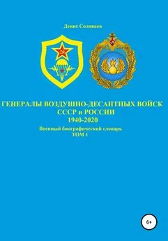 Денис Соловьев - Генералы Воздушно-десантных войск СССР и России 1940-2020. Том 1