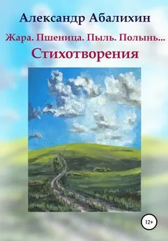 Александр Абалихин - Жара. Пшеница. Пыль. Полынь… Стихотворения