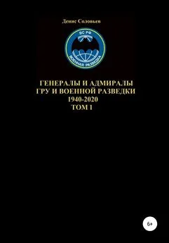 Денис Соловьев - Генералы и адмиралы ГРУ и войсковой разведки 1940-2020. Том 1