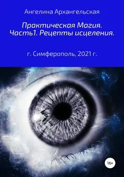 Ангелина Архангельская - Практическая магия. Часть 1. Рецепты исцеления