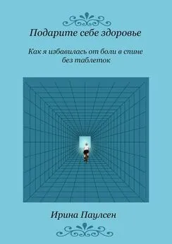 Ирина Паулсен - Подарите себе здоровье. Как я избавилась от боли в спине без таблеток