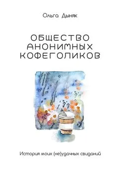 Ольга Дыняк - Общество анонимных кофеголиков. История моих (не)удачных свиданий