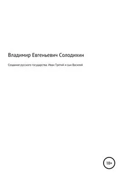 Владимир Солодихин - Создание русского государства. Иван Третий и его сын Василий