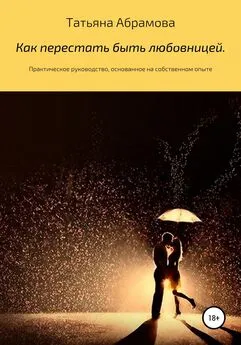 Татьяна Абрамова - Как перестать быть любовницей. Практическое руководство, основанное на собственном опыте