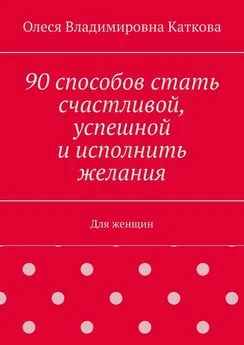 Олеся Каткова - 90 способов стать счастливой, успешной и исполнить желания. Для женщин