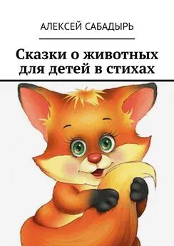 Алексей Сабадырь - Сказки о животных для детей в стихах
