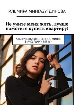 Ильмира Мингазутдинова - Не учите меня жить, лучше помогите купить квартиру! Как купить собственное жилье в рассрочку без %?