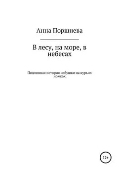 Анна Поршнева - В лесу, на море, в небесах. Подлинная история избушки на курьих ножках