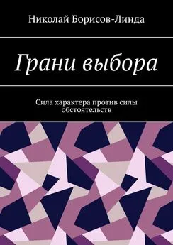 Николай Борисов-Линда - Грани выбора. Сила характера против силы обстоятельств