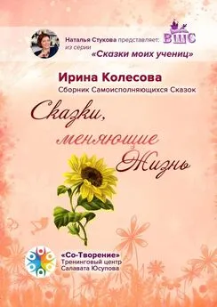 Ирина Колесова - Сказки, меняющие жизнь. Сборник самоисполняющихся сказок