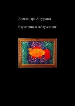 Александра Ашуркова - Блуждания и заблуждения