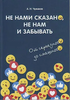 Александр Чумаков - Не нами сказано, не нам и забывать. От серьёзного до смешного