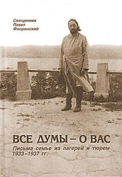 Павел Флоренский - Все думы – о вас. Письма семье из лагерей и тюрем 1933-1937 гг.