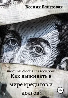 Ксения Баштовая - Как выживать в мире кредитов и долгов? Полезные советы для всей семьи