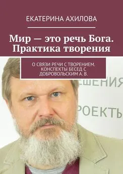 Екатерина Ахилова - Мир – это речь Бога. Практика творения. О связи речи с творением. Конспекты бесед с Добровольским А. В.