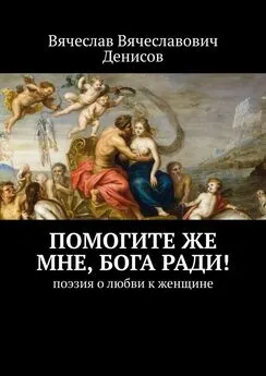 Вячеслав Денисов - Помогите же мне, Бога ради! Поэзия о любви к женщине