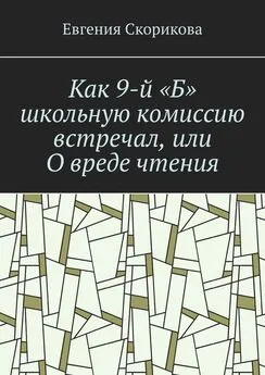 Евгения Скорикова - Как 9-й «Б» школьную комиссию встречал, или О вреде чтения