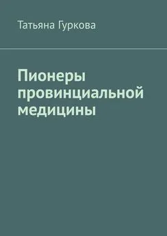 Татьяна Гуркова - Пионеры провинциальной медицины