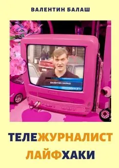 Валентин Балаш - ТЕЛЕЖУРНАЛИСТ. ЛАЙФХАКИ