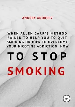 Андрей Андреев - When Allen Carr’s method failed to help you to quit smoking or how to overcome Your nicotine addiction, how to stop smoking