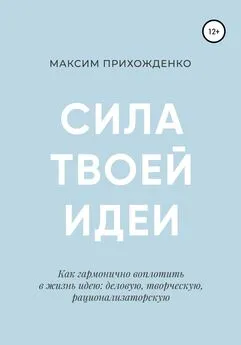 Максим Прихожденко - Сила твоей идеи. Как гармонично воплотить в жизнь идею: деловую, творческую, рационализаторскую