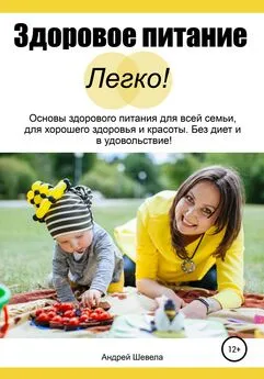 Андрей Шевела - Здоровое питание – Легко! Основы здорового питания для всей семьи, для хорошего здоровья и красоты. Без диет и в удовольствие