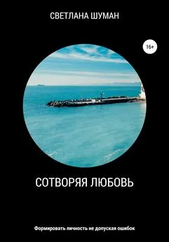 Светлана Шуман - Сотворяя любовь. Формировать личность не допуская ошибок