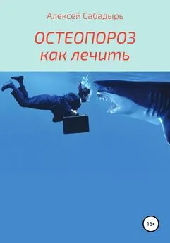 Алексей Сабадырь - Остеопороз – как лечить