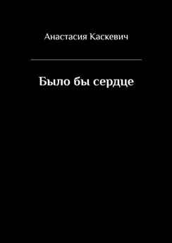 Анастасия Каскевич - Было бы сердце