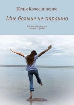 Юлия Колесниченко - Мне больше не страшно. Как жить без страха, паники и фобий