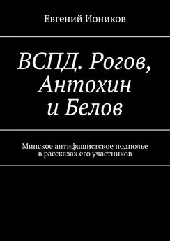 Евгений Иоников - ВСПД. Рогов, Антохин и Белов. Минское антифашистское подполье в рассказах его участников