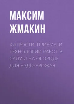 Максим Жмакин - Хитрости, приемы и технологии работ в саду и на огороде для чудо-урожая