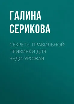 Галина Серикова - Секреты правильной прививки для чудо-урожая