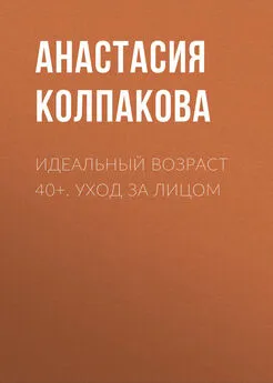 Анастасия Колпакова - Идеальный возраст 40+. Уход за лицом