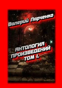 Валерий Ларченко - АНТОЛОГИЯ ПРОИЗВЕДЕНИЙ. Том I