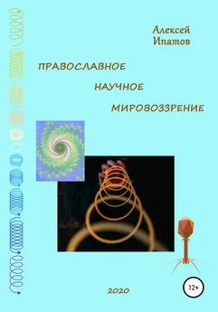 Алексей Ипатов - Православное научное мировоззрение
