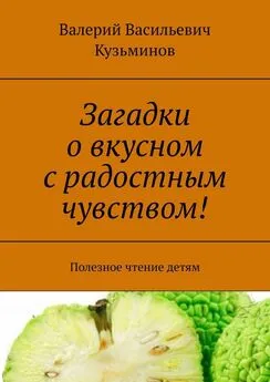 Валерий Кузьминов - Загадки о вкусном с радостным чувством! Полезное чтение детям