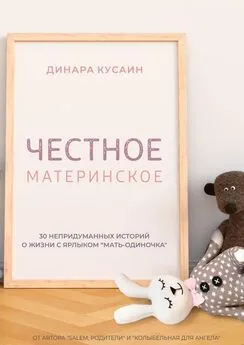 Динара Кусаин - Честное материнское. 30 непридуманных историй о жизни с ярлыком «мать-одиночка»