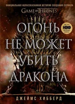 Джеймс Хибберд - Огонь не может убить дракона. Официальная нерассказанная история создания сериала «Игра престолов»