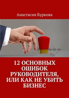 Анастасия Буркова - 12 основных ошибок руководителя, или Как не убить бизнес