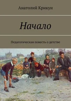 Анатолий Крикун - Начало. Педагогическая повесть о детстве