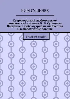 Ким Сушичев - Сверхкороткий любомудрско-шишковский словник К. В. Сушичева. Введение в любомудрие незнайчества и в любомудрие вообще. Знать не будем