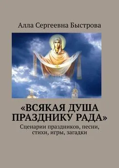 Алла Быстрова - «Всякая душа празднику рада». Сценарии праздников, песни, стихи, игры, загадки