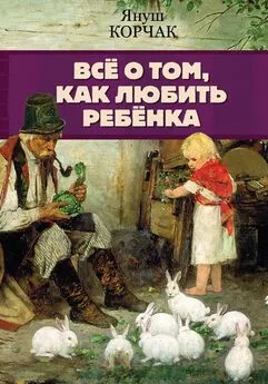 Януш Корчак - Всё о том, как любить ребенка