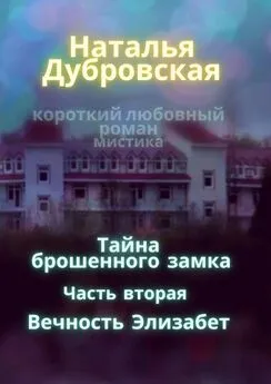 Наталья Дубровская - Тайна брошенного замка. Часть вторая. Вечность Элизабет. Короткий любовный роман, мистика